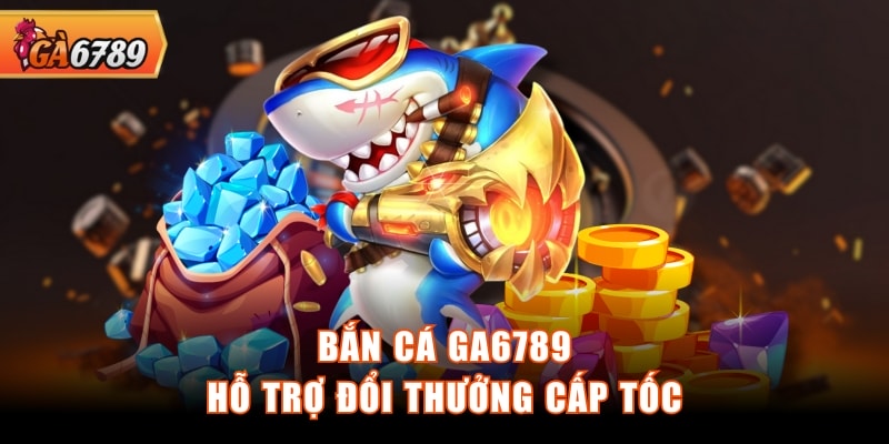 Bắn cá GA6789 hỗ trợ đổi thưởng cấp tốc Bắn cá GA6789 hỗ trợ đổi thưởng cấp tốc