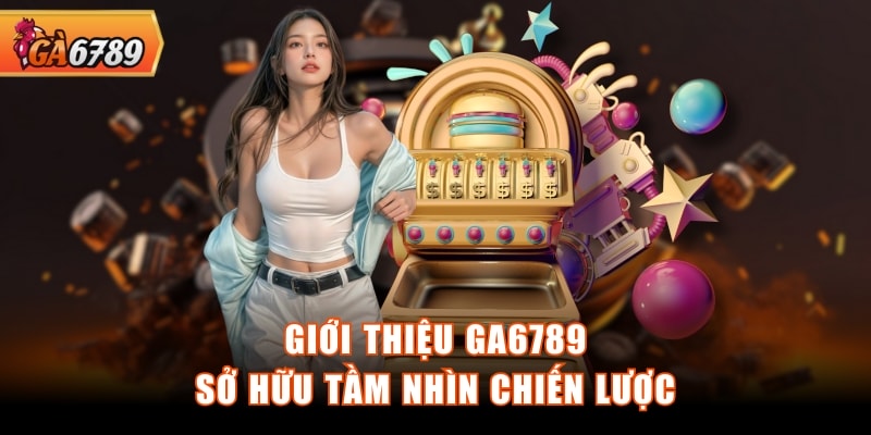 Giới thiệu GA6789 sở hữu tầm nhìn chiến lược Giới thiệu GA6789 sở hữu tầm nhìn chiến lược