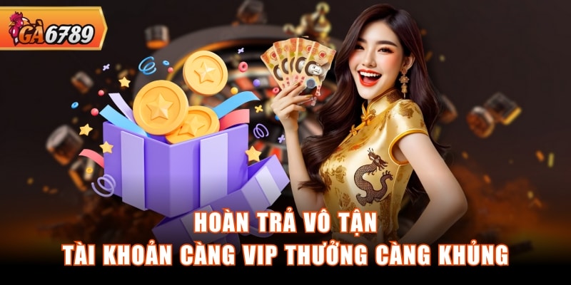 Hoàn trả vô tận, tài khoản càng VIP thưởng càng khủng Hoàn trả vô tận, tài khoản càng VIP thưởng càng khủng